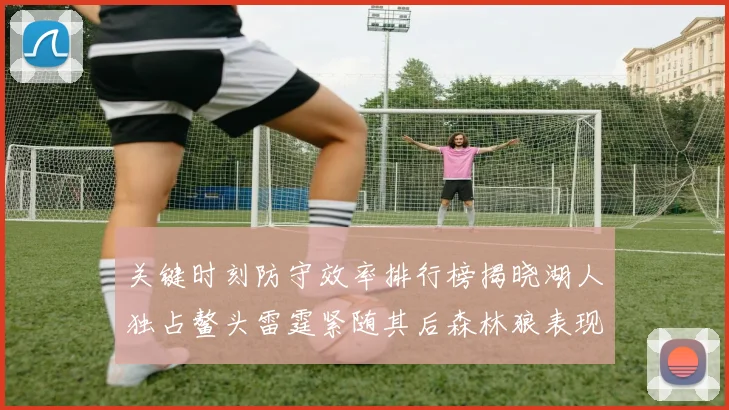 关键时刻防守效率排行榜揭晓湖人独占鳌头雷霆紧随其后森林狼表现不俗