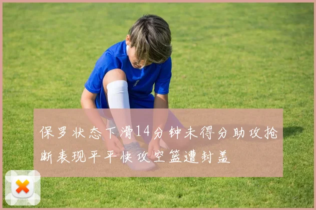 保罗状态下滑14分钟未得分助攻抢断表现平平快攻空篮遭封盖