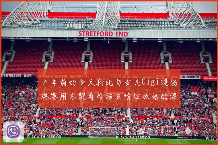 六年前的今天科比与女儿Gigi现场观赛用东契奇母语互喷垃圾话的温馨时刻