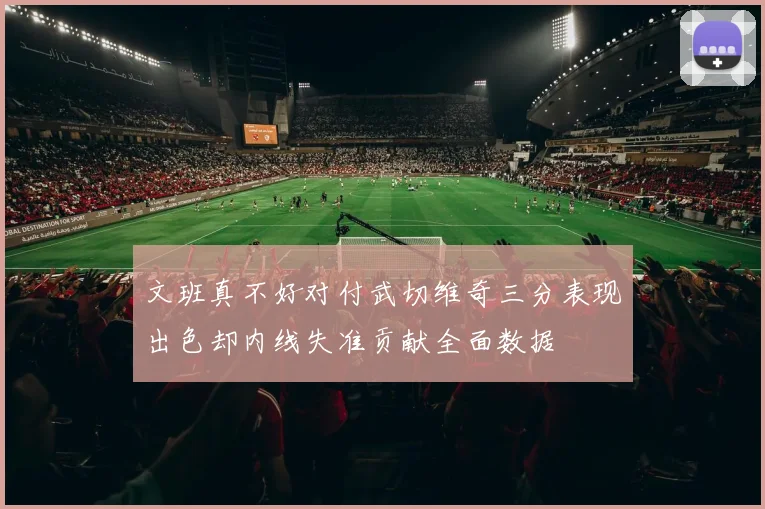 文班真不好对付武切维奇三分表现出色却内线失准贡献全面数据