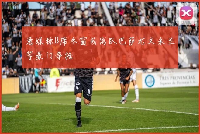 意媒称B席冬窗或离队巴萨尤文米兰等豪门争抢