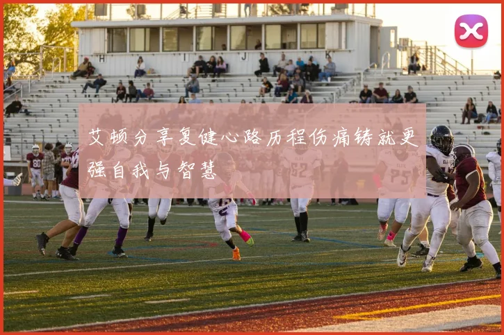 艾顿分享复健心路历程伤痛铸就更强自我与智慧