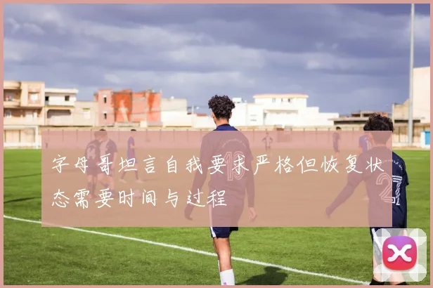 字母哥坦言自我要求严格但恢复状态需要时间与过程