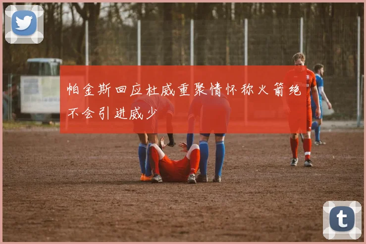 帕金斯回应杜威重聚情怀称火箭绝不会引进威少