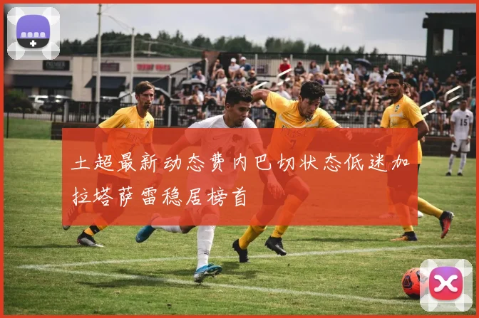 土超最新动态费内巴切状态低迷加拉塔萨雷稳居榜首