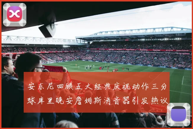 安东尼回顾五大经典庆祝动作三分球库里晚安詹姆斯消音器引发热议