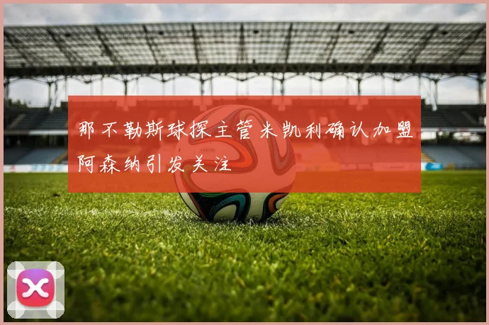 那不勒斯球探主管米凯利确认加盟阿森纳引发关注