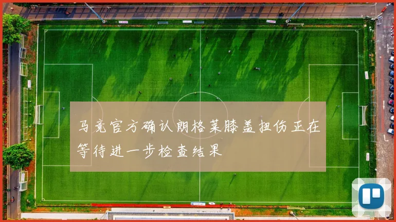 马竞官方确认朗格莱膝盖扭伤正在等待进一步检查结果