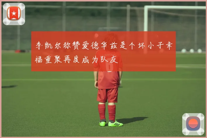 李凯尔称赞爱德华兹是个坏小子幸福重聚再度成为队友