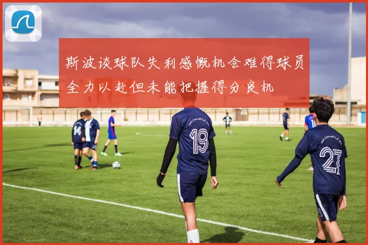 斯波谈球队失利感慨机会难得球员全力以赴但未能把握得分良机