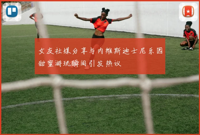女友社媒分享与内维斯迪士尼乐园甜蜜游玩瞬间引发热议