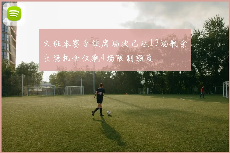 文班本赛季缺席场次已达13场剩余出场机会仅剩4场限制额度