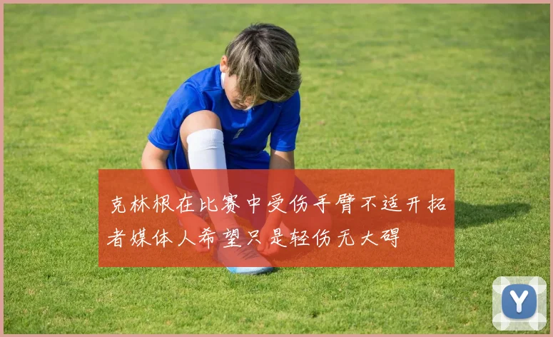 克林根在比赛中受伤手臂不适开拓者媒体人希望只是轻伤无大碍