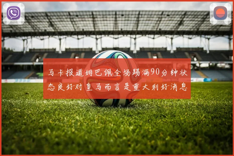 马卡报道姆巴佩全场踢满90分钟状态良好对皇马而言是重大利好消息