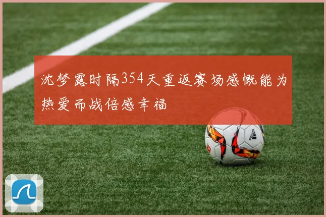 沈梦露时隔354天重返赛场感慨能为热爱而战倍感幸福