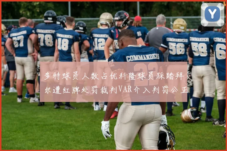 多特球员人数占优科隆球员踩踏拜尔遭红牌处罚裁判VAR介入判罚公正