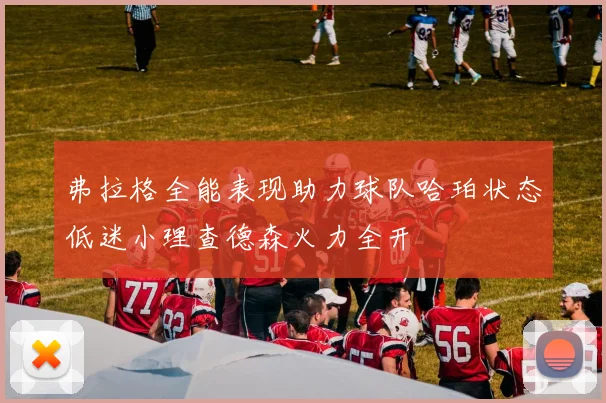 弗拉格全能表现助力球队哈珀状态低迷小理查德森火力全开