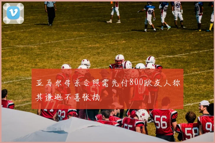 亚马尔母亲合照需先付800欧友人称其谦逊不喜张扬