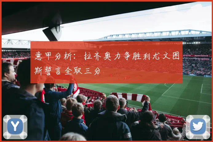 意甲分析：拉齐奥力争胜利尤文图斯誓言全取三分