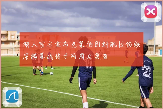 湖人官方宣布克莱伯因斜肌拉伤缺席揭幕战将于两周后复查