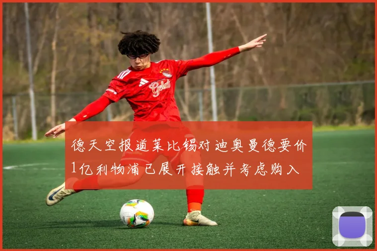 德天空报道莱比锡对迪奥曼德要价1亿利物浦已展开接触并考虑购入