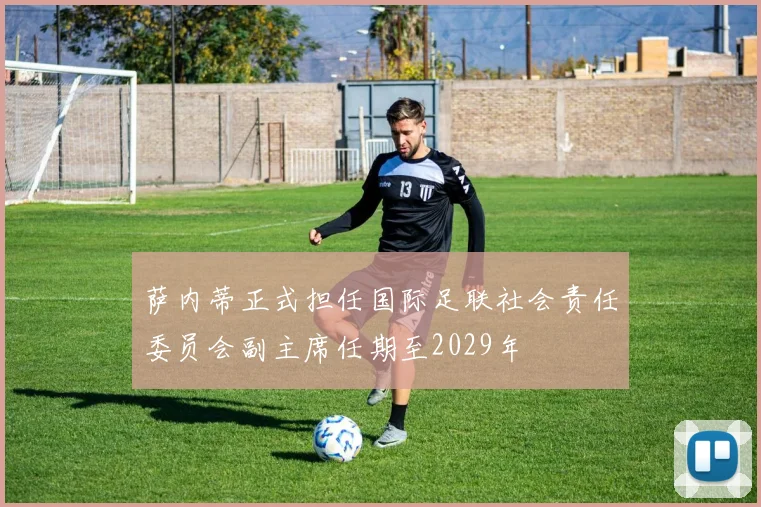萨内蒂正式担任国际足联社会责任委员会副主席任期至2029年