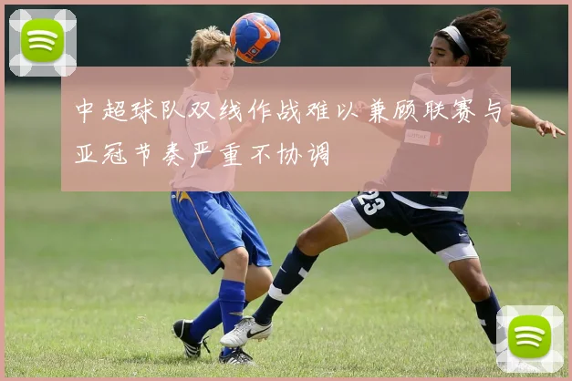 中超球队双线作战难以兼顾联赛与亚冠节奏严重不协调