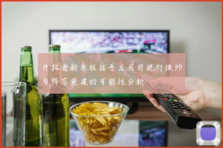 开拓者新老板接手后或将进行换帅与阵容重建的可能性分析
