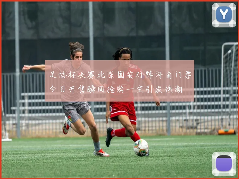 足协杯决赛北京国安对阵河南门票今日开售瞬间抢购一空引发热潮