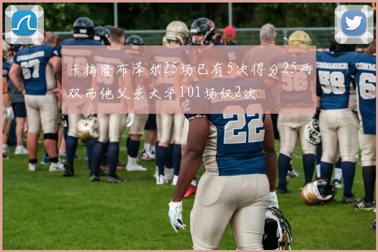 卡梅隆布泽尔25场已有5次得分25两双而他父亲大学101场仅2次