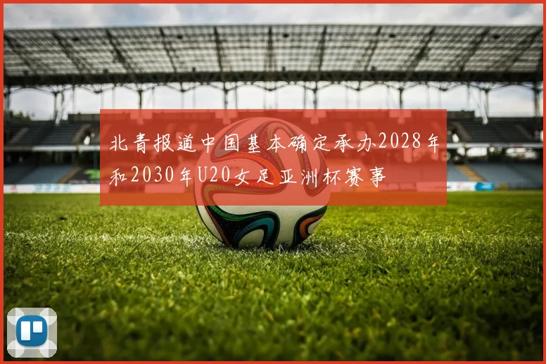 北青报道中国基本确定承办2028年和2030年U20女足亚洲杯赛事