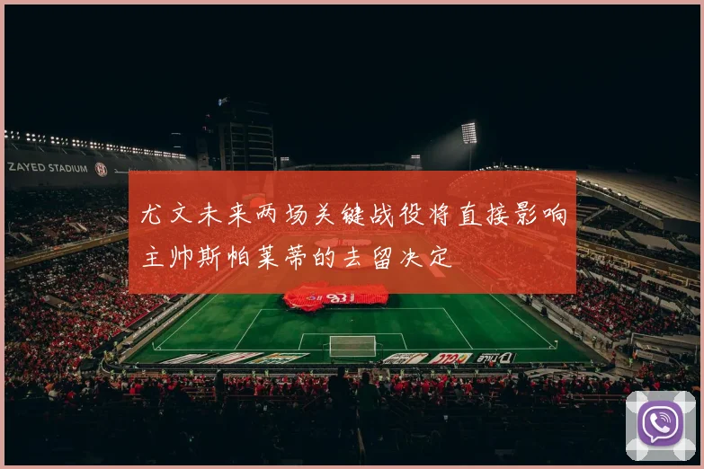 尤文未来两场关键战役将直接影响主帅斯帕莱蒂的去留决定