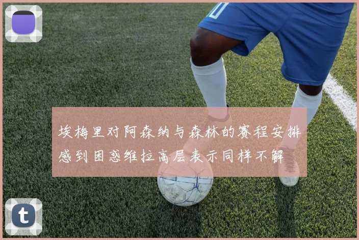 埃梅里对阿森纳与森林的赛程安排感到困惑维拉高层表示同样不解